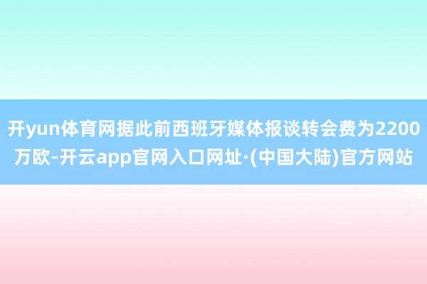 开yun体育网据此前西班牙媒体报谈转会费为2200万欧-开云app官网入口网址·(中国大陆)官方网站