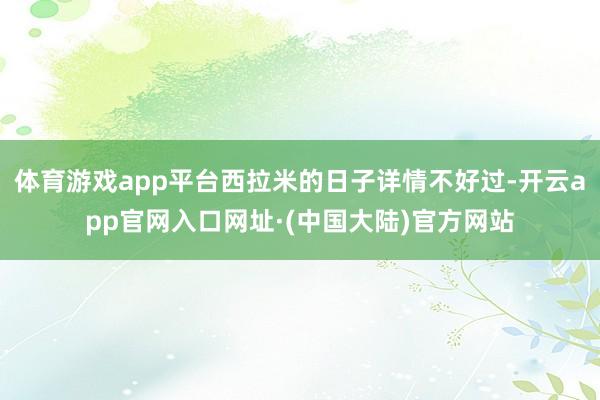 体育游戏app平台西拉米的日子详情不好过-开云app官网入口网址·(中国大陆)官方网站