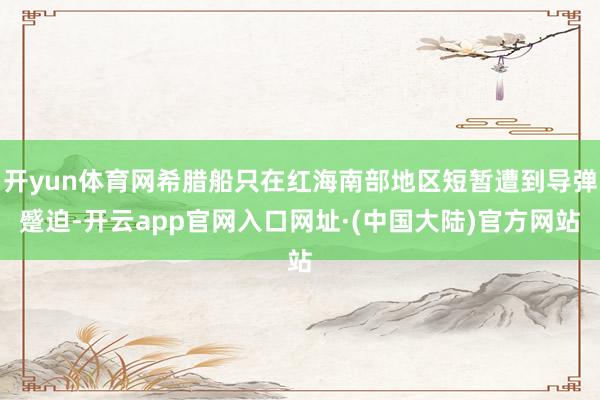 开yun体育网希腊船只在红海南部地区短暂遭到导弹蹙迫-开云app官网入口网址·(中国大陆)官方网站
