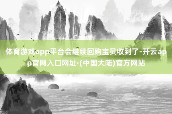 体育游戏app平台会继续回购宝贝收到了-开云app官网入口网址·(中国大陆)官方网站