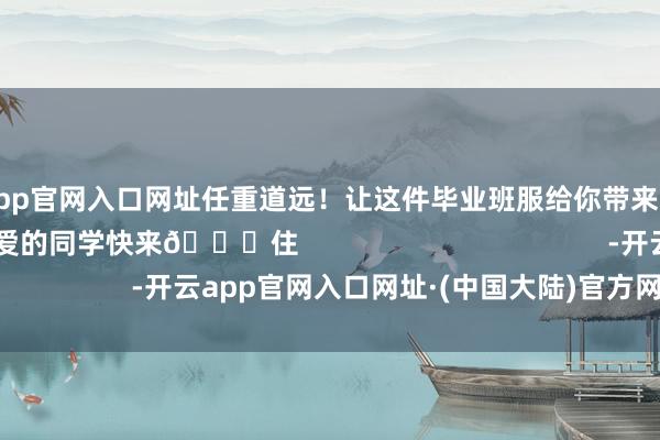 开云app官网入口网址任重道远！让这件毕业班服给你带来好运吧！💯心爱的同学快来🐎住                                        -开云app官网入口网址·(中国大陆)官方网站