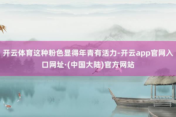 开云体育这种粉色显得年青有活力-开云app官网入口网址·(中国大陆)官方网站