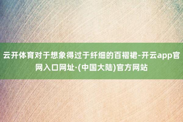 云开体育对于想象得过于纤细的百褶裙-开云app官网入口网址·(中国大陆)官方网站