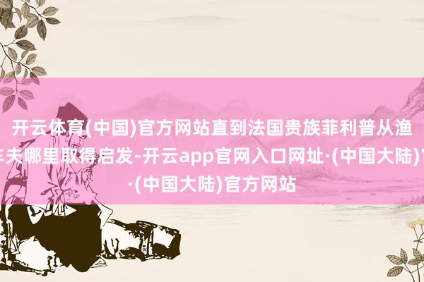 开云体育(中国)官方网站直到法国贵族菲利普从渔民和马车夫哪里取得启发-开云app官网入口网址·(中国大陆)官方网站