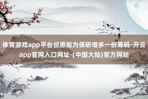 体育游戏app平台但愿能为保研增多一份筹码-开云app官网入口网址·(中国大陆)官方网站
