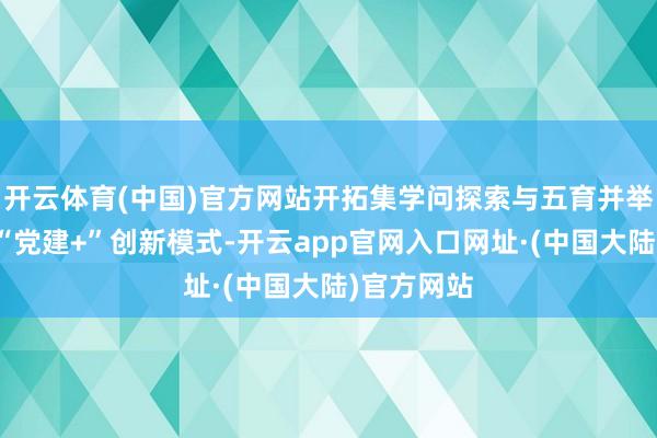 开云体育(中国)官方网站开拓集学问探索与五育并举为一体的“党建+”创新模式-开云app官网入口网址·(中国大陆)官方网站