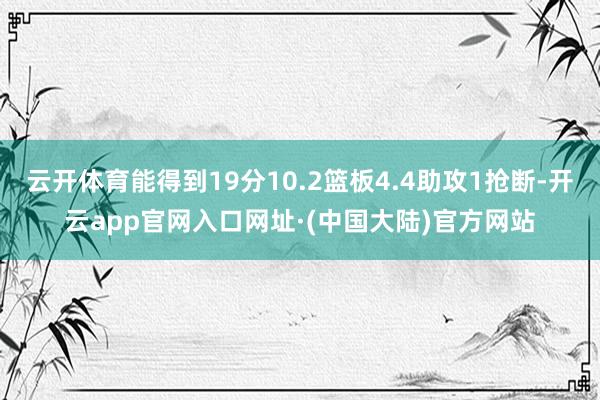 云开体育能得到19分10.2篮板4.4助攻1抢断-开云app官网入口网址·(中国大陆)官方网站