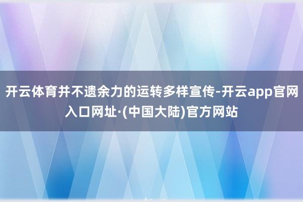 开云体育并不遗余力的运转多样宣传-开云app官网入口网址·(中国大陆)官方网站