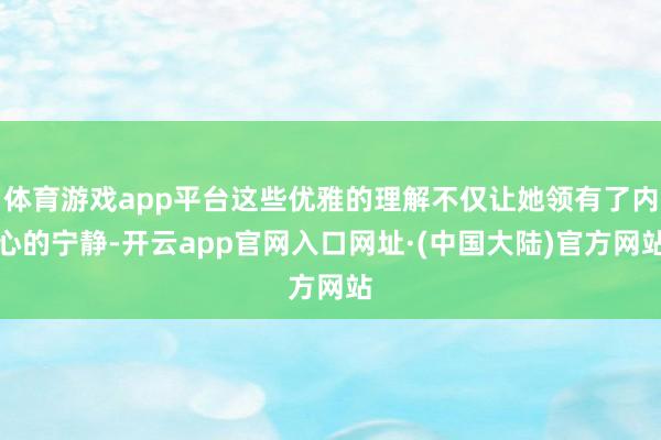体育游戏app平台这些优雅的理解不仅让她领有了内心的宁静-开云app官网入口网址·(中国大陆)官方网站