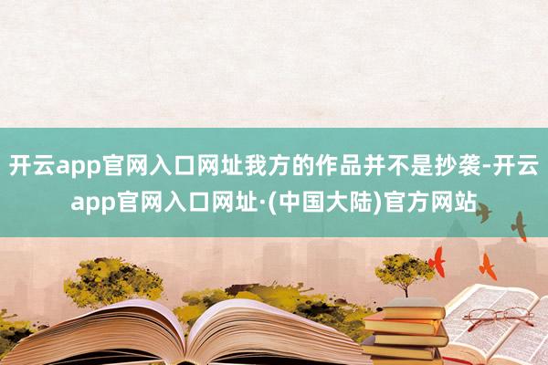 开云app官网入口网址我方的作品并不是抄袭-开云app官网入口网址·(中国大陆)官方网站