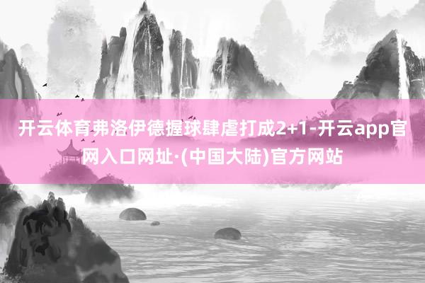 开云体育弗洛伊德握球肆虐打成2+1-开云app官网入口网址·(中国大陆)官方网站