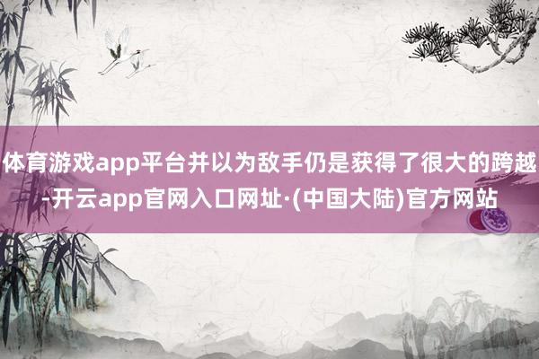 体育游戏app平台并以为敌手仍是获得了很大的跨越-开云app官网入口网址·(中国大陆)官方网站