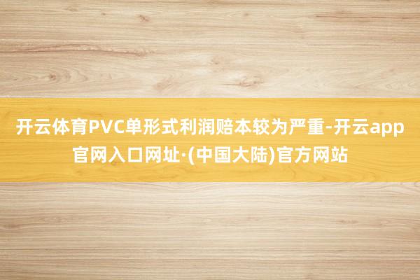 开云体育PVC单形式利润赔本较为严重-开云app官网入口网址·(中国大陆)官方网站