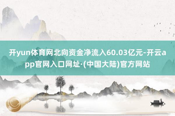开yun体育网北向资金净流入60.03亿元-开云app官网入口网址·(中国大陆)官方网站
