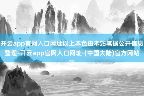 开云app官网入口网址以上本色由本站笔据公开信息整理-开云app官网入口网址·(中国大陆)官方网站