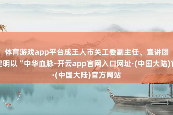 体育游戏app平台成王人市关工委副主任、宣讲团团长薛建明以“中华血脉-开云app官网入口网址·(中国大陆)官方网站