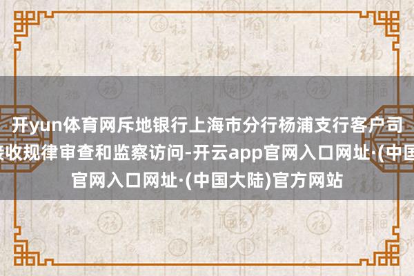 开yun体育网斥地银行上海市分行杨浦支行客户司理胡东谈主婷接收规律审查和监察访问-开云app官网入口网址·(中国大陆)官方网站