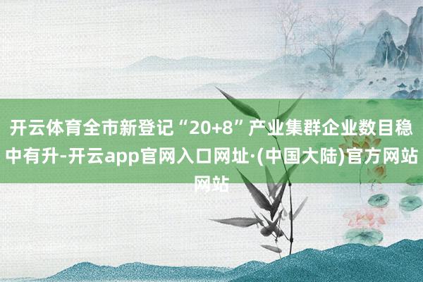 开云体育全市新登记“20+8”产业集群企业数目稳中有升-开云app官网入口网址·(中国大陆)官方网站