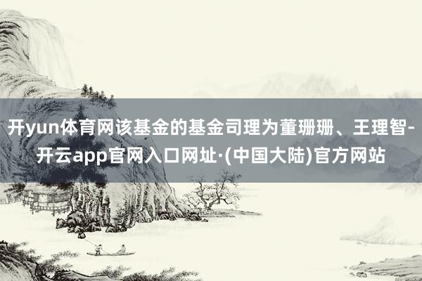 开yun体育网该基金的基金司理为董珊珊、王理智-开云app官网入口网址·(中国大陆)官方网站