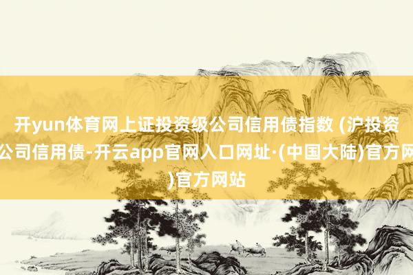开yun体育网上证投资级公司信用债指数 (沪投资级公司信用债-开云app官网入口网址·(中国大陆)官方网站
