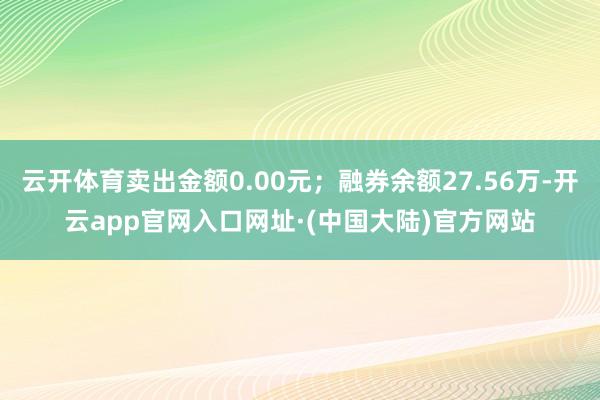 云开体育卖出金额0.00元；融券余额27.56万-开云app官网入口网址·(中国大陆)官方网站