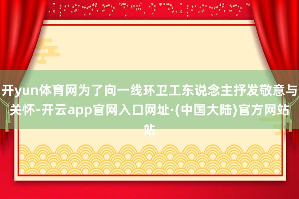 开yun体育网为了向一线环卫工东说念主抒发敬意与关怀-开云app官网入口网址·(中国大陆)官方网站