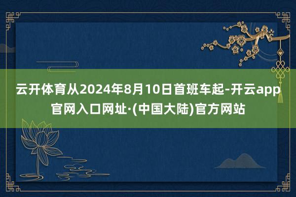 云开体育从2024年8月10日首班车起-开云app官网入口网址·(中国大陆)官方网站