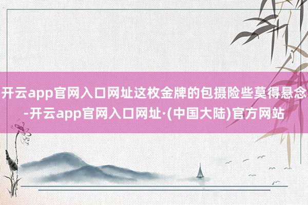 开云app官网入口网址这枚金牌的包摄险些莫得悬念-开云app官网入口网址·(中国大陆)官方网站