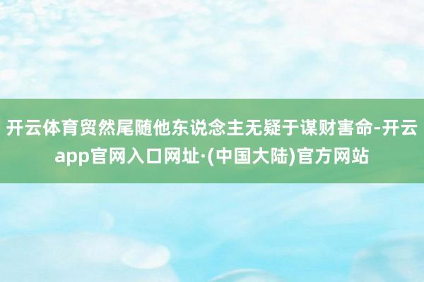 开云体育贸然尾随他东说念主无疑于谋财害命-开云app官网入口网址·(中国大陆)官方网站
