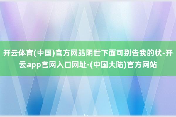 开云体育(中国)官方网站阴世下面可别告我的状-开云app官网入口网址·(中国大陆)官方网站
