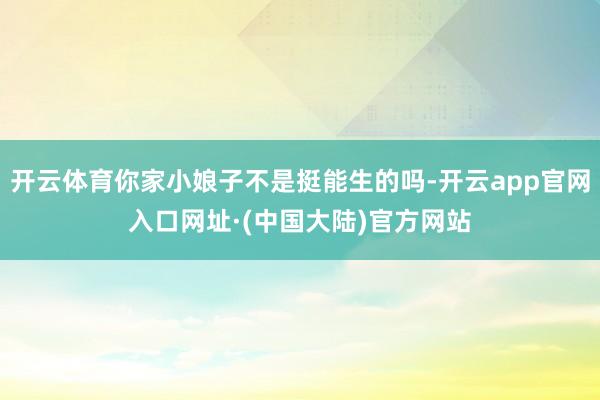开云体育你家小娘子不是挺能生的吗-开云app官网入口网址·(中国大陆)官方网站