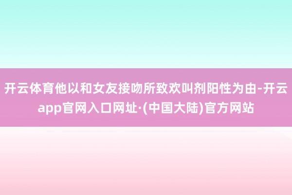 开云体育他以和女友接吻所致欢叫剂阳性为由-开云app官网入口网址·(中国大陆)官方网站