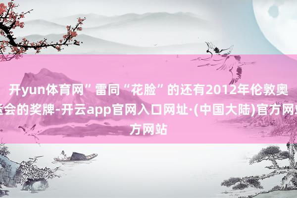 开yun体育网”雷同“花脸”的还有2012年伦敦奥运会的奖牌-开云app官网入口网址·(中国大陆)官方网站
