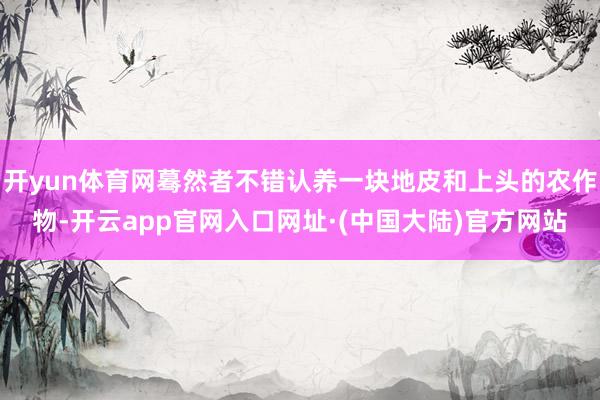 开yun体育网蓦然者不错认养一块地皮和上头的农作物-开云app官网入口网址·(中国大陆)官方网站