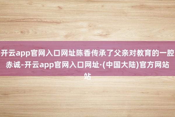 开云app官网入口网址陈香传承了父亲对教育的一腔赤诚-开云app官网入口网址·(中国大陆)官方网站
