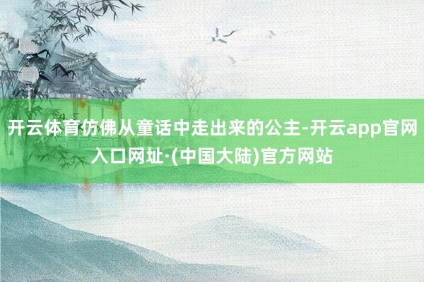 开云体育仿佛从童话中走出来的公主-开云app官网入口网址·(中国大陆)官方网站