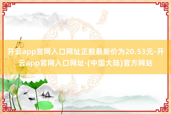 开云app官网入口网址正股最新价为20.53元-开云app官网入口网址·(中国大陆)官方网站