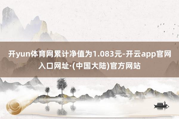 开yun体育网累计净值为1.083元-开云app官网入口网址·(中国大陆)官方网站