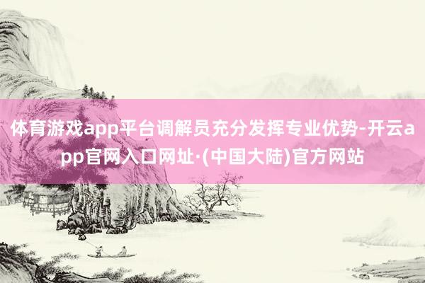 体育游戏app平台调解员充分发挥专业优势-开云app官网入口网址·(中国大陆)官方网站