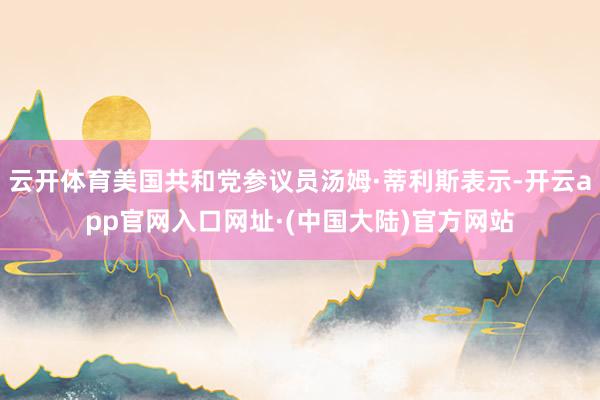云开体育美国共和党参议员汤姆·蒂利斯表示-开云app官网入口网址·(中国大陆)官方网站