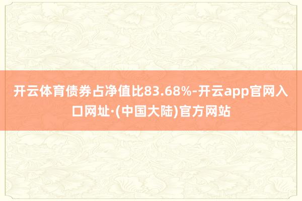 开云体育债券占净值比83.68%-开云app官网入口网址·(中国大陆)官方网站