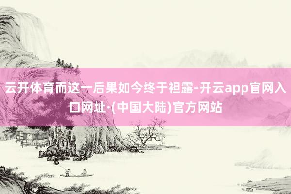云开体育而这一后果如今终于袒露-开云app官网入口网址·(中国大陆)官方网站
