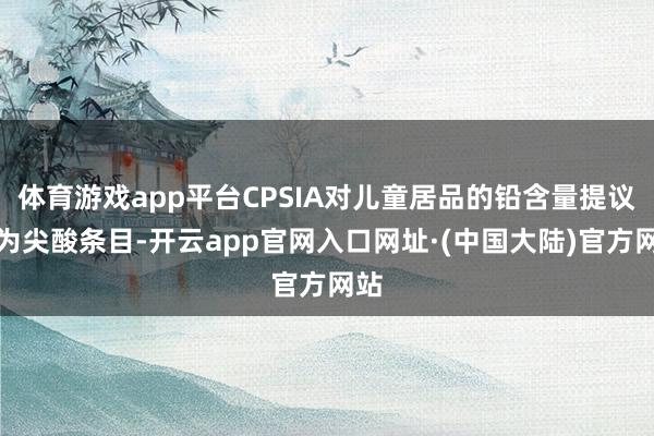 体育游戏app平台CPSIA对儿童居品的铅含量提议更为尖酸条目-开云app官网入口网址·(中国大陆)官方网站