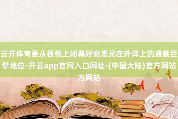 云开体育要从根柢上闭幕好意思元在外洋上的通顺巨擘地位-开云app官网入口网址·(中国大陆)官方网站