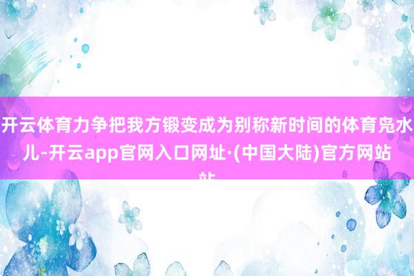 开云体育力争把我方锻变成为别称新时间的体育凫水儿-开云app官网入口网址·(中国大陆)官方网站