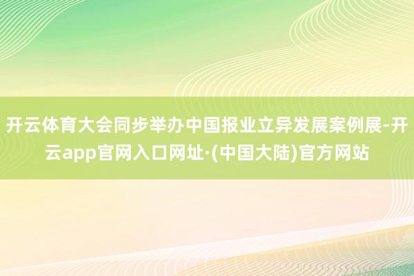 开云体育大会同步举办中国报业立异发展案例展-开云app官网入口网址·(中国大陆)官方网站