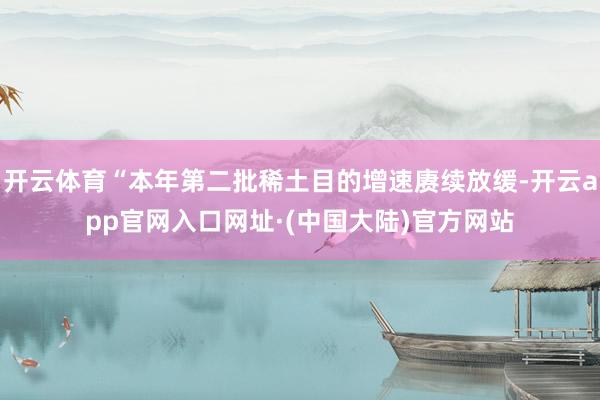 开云体育“本年第二批稀土目的增速赓续放缓-开云app官网入口网址·(中国大陆)官方网站