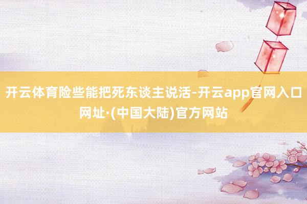 开云体育险些能把死东谈主说活-开云app官网入口网址·(中国大陆)官方网站