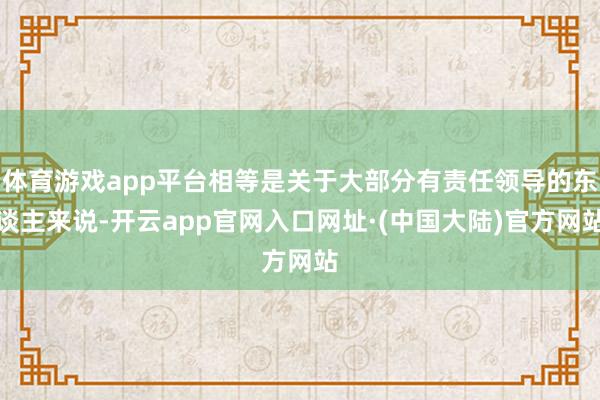 体育游戏app平台相等是关于大部分有责任领导的东谈主来说-开云app官网入口网址·(中国大陆)官方网站