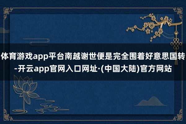 体育游戏app平台南越谢世便是完全围着好意思国转-开云app官网入口网址·(中国大陆)官方网站